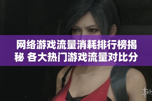 網絡游戲流量消耗排行榜揭秘 各大熱門游戲流量對比分析