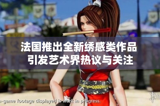 法國推出全新繡感類作品 引發(fā)藝術(shù)界熱議與關(guān)注