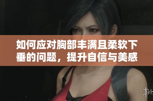 如何應對胸部豐滿且柔軟下垂的問題，提升自信與美感