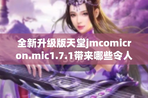 全新升級版天堂jmcomicron.mic1.7.1帶來哪些令人期待的新功能和改進