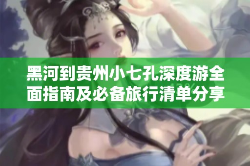 黑河到貴州小七孔深度游全面指南及必備旅行清單分享