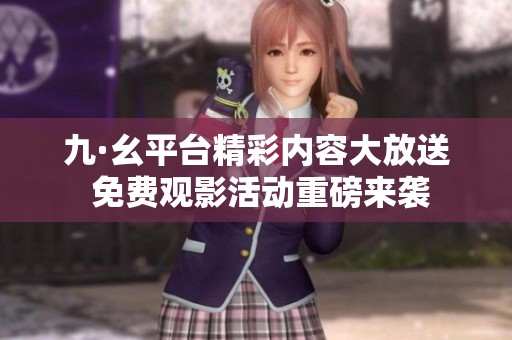 九·幺平臺精彩內容大放送 免費觀影活動重磅來襲
