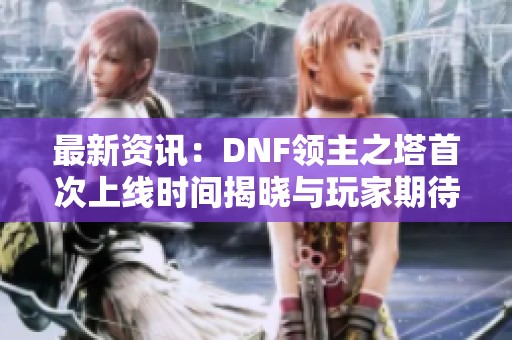 最新資訊：DNF領主之塔首次上線時間揭曉與玩家期待分析