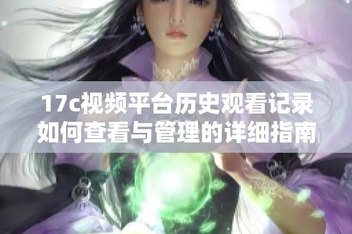 17c視頻平臺歷史觀看記錄如何查看與管理的詳細指南