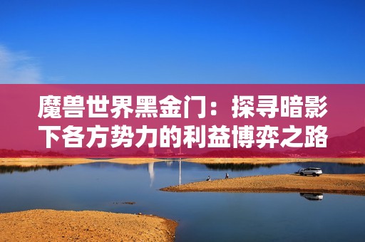 魔獸世界黑金門：探尋暗影下各方勢力的利益博弈之路