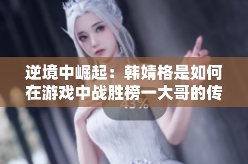 逆境中崛起：韓婧格是如何在游戲中戰勝榜一大哥的傳奇之路