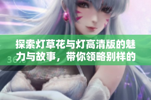探索燈草花與燈高清版的魅力與故事，帶你領略別樣的視覺盛宴