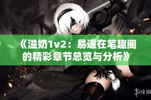 《溢奶1v2：易遙在筆趣閣的精彩章節總覽與分析》