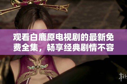 觀看白鹿原電視劇的最新免費全集，暢享經典劇情不容錯過