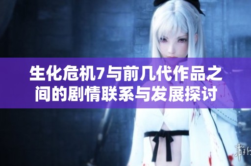生化危機(jī)7與前幾代作品之間的劇情聯(lián)系與發(fā)展探討