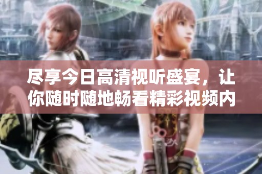 盡享今日高清視聽盛宴，讓你隨時隨地暢看精彩視頻內容
