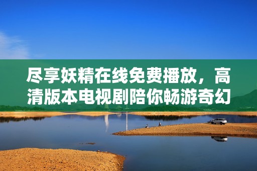 盡享妖精在線免費(fèi)播放，高清版本電視劇陪你暢游奇幻世界