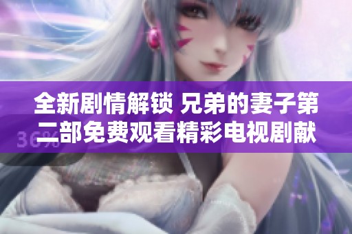 全新劇情解鎖 兄弟的妻子第二部免費觀看精彩電視劇獻給你