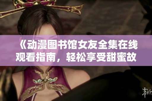 《動(dòng)漫圖書(shū)館女友全集在線觀看指南，輕松享受甜蜜故事》