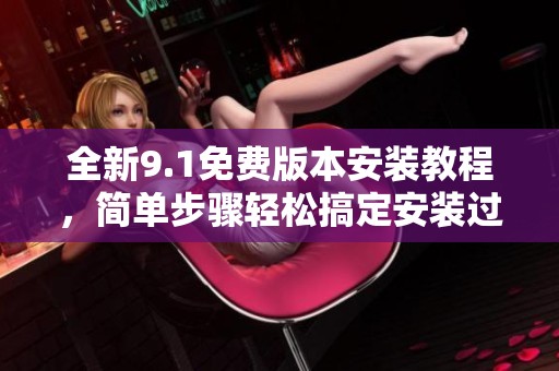 全新9.1免費版本安裝教程，簡單步驟輕松搞定安裝過程