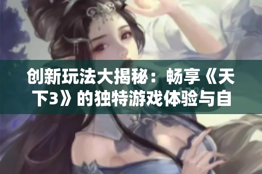 創新玩法大揭秘：暢享《天下3》的獨特游戲體驗與自創系統