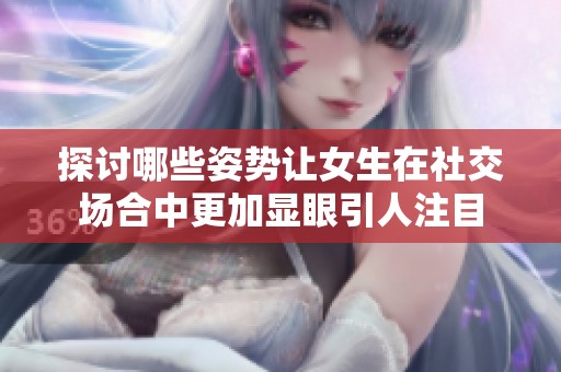 探討哪些姿勢讓女生在社交場合中更加顯眼引人注目