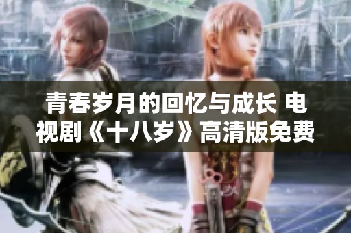 青春歲月的回憶與成長 電視劇《十八歲》高清版免費(fèi)觀看指南