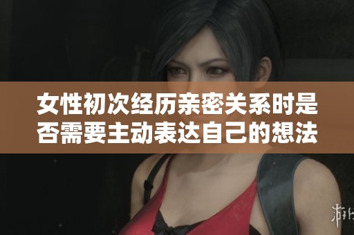 女性初次經(jīng)歷親密關(guān)系時(shí)是否需要主動(dòng)表達(dá)自己的想法和感受
