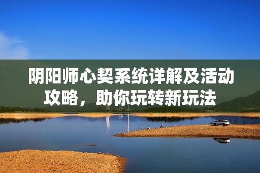 陰陽師心契系統詳解及活動攻略，助你玩轉新玩法