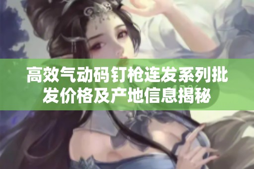 高效氣動(dòng)碼釘槍連發(fā)系列批發(fā)價(jià)格及產(chǎn)地信息揭秘