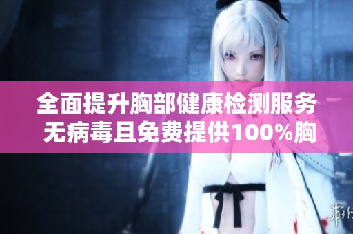 全面提升胸部健康檢測(cè)服務(wù) 無病毒且免費(fèi)提供100%胸片照射機(jī)會(huì)