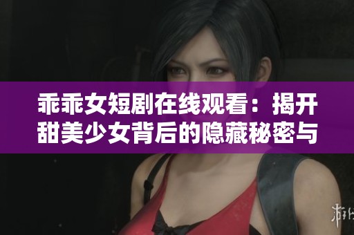 乖乖女短劇在線觀看：揭開甜美少女背后的隱藏秘密與成長故事