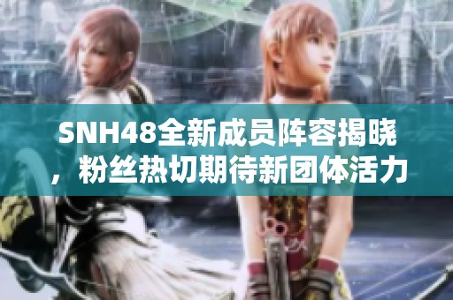 SNH48全新成員陣容揭曉，粉絲熱切期待新團體活力展現