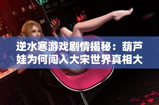 逆水寒游戲劇情揭秘：葫蘆娃為何闖入大宋世界真相大揭秘