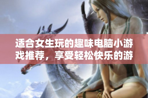 適合女生玩的趣味電腦小游戲推薦，享受輕松快樂的游戲時光