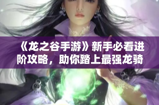 《龍之谷手游》新手必看進階攻略，助你踏上最強龍騎士之路！