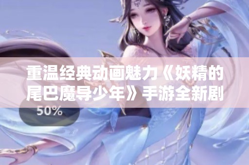 重溫經(jīng)典動畫魅力《妖精的尾巴魔導(dǎo)少年》手游全新劇情與魔法世界再現(xiàn)