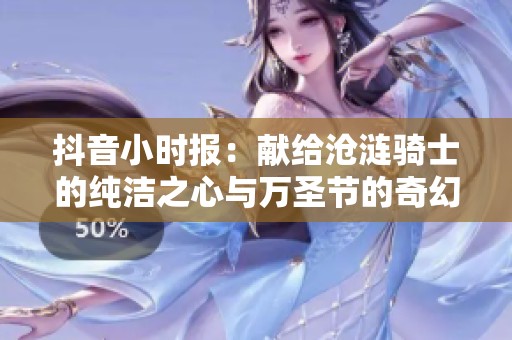 抖音小時(shí)報(bào)：獻(xiàn)給滄漣騎士的純潔之心與萬(wàn)圣節(jié)的奇幻冒險(xiǎn)之旅