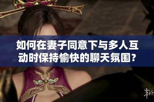 如何在妻子同意下與多人互動(dòng)時(shí)保持愉快的聊天氛圍？