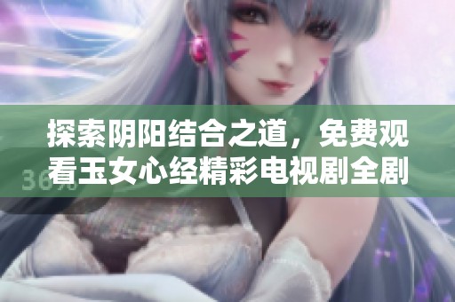 探索陰陽(yáng)結(jié)合之道，免費(fèi)觀看玉女心經(jīng)精彩電視劇全劇內(nèi)容