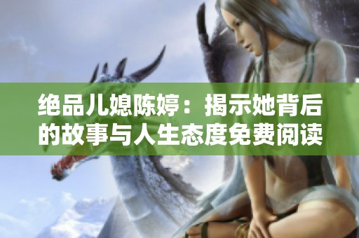絕品兒媳陳婷：揭示她背后的故事與人生態(tài)度免費閱讀盡享全新體驗