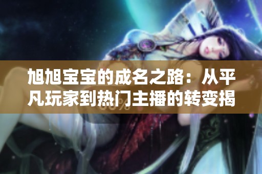 旭旭寶寶的成名之路：從平凡玩家到熱門主播的轉(zhuǎn)變揭秘