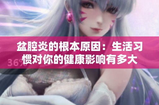 盆腔炎的根本原因：生活習(xí)慣對(duì)你的健康影響有多大