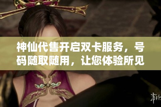 神仙代售開啟雙卡服務，號碼隨取隨用，讓您體驗所見即所得的便利