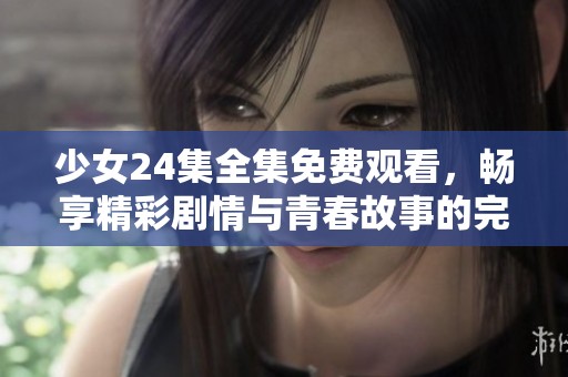 少女24集全集免費觀看，暢享精彩劇情與青春故事的完美融合
