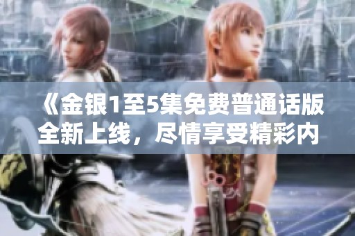 《金銀1至5集免費普通話版全新上線，盡情享受精彩內容與故事》