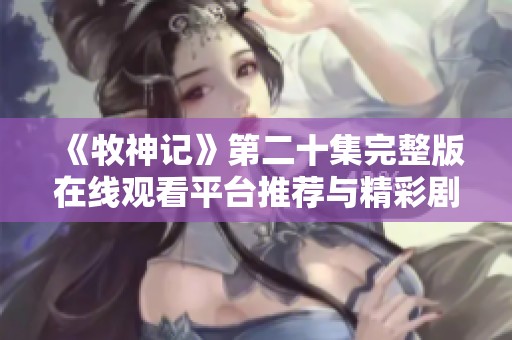 《牧神記》第二十集完整版在線觀看平臺推薦與精彩劇情解析