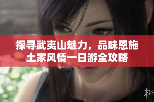 探尋武夷山魅力，品味恩施土家風情一日游全攻略