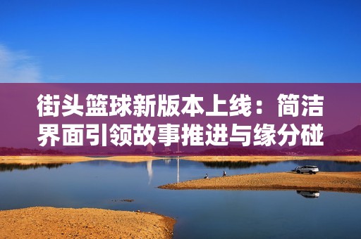 街頭籃球新版本上線：簡潔界面引領故事推進與緣分碰撞