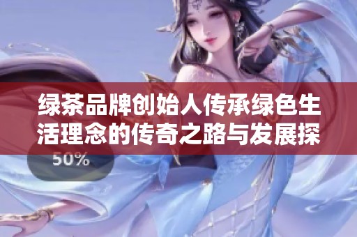 綠茶品牌創(chuàng)始人傳承綠色生活理念的傳奇之路與發(fā)展探索
