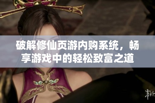 破解修仙頁游內購系統，暢享游戲中的輕松致富之道