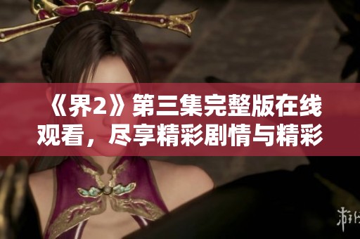《界2》第三集完整版在線觀看，盡享精彩劇情與精彩瞬間！