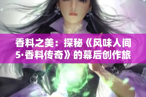 香料之美：探秘《風(fēng)味人間5·香料傳奇》的幕后創(chuàng)作旅程