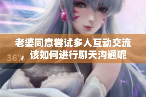 老婆同意嘗試多人互動交流，該如何進行聊天溝通呢