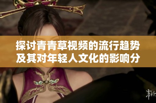 探討青青草視頻的流行趨勢及其對年輕人文化的影響分析
